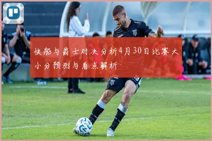 快船与爵士对决分析4月30日比赛大小分预测与看点解析