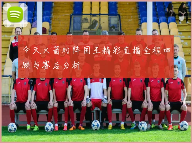 今天火箭对阵国王精彩直播全程回顾与赛后分析